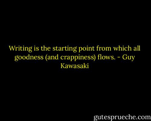 Writing is the starting point from which all goodness (and crappiness) flows. - Guy Kawasaki