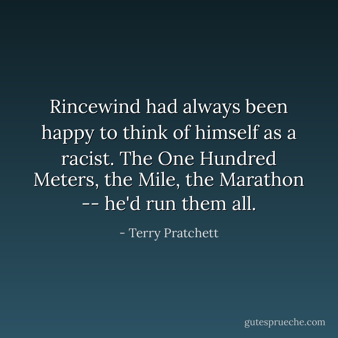 Rincewind had always been happy to think of himself as a racist. The One Hundred Meters, the Mile, the Marathon -- he'd run them all. - Terry Pratchett
