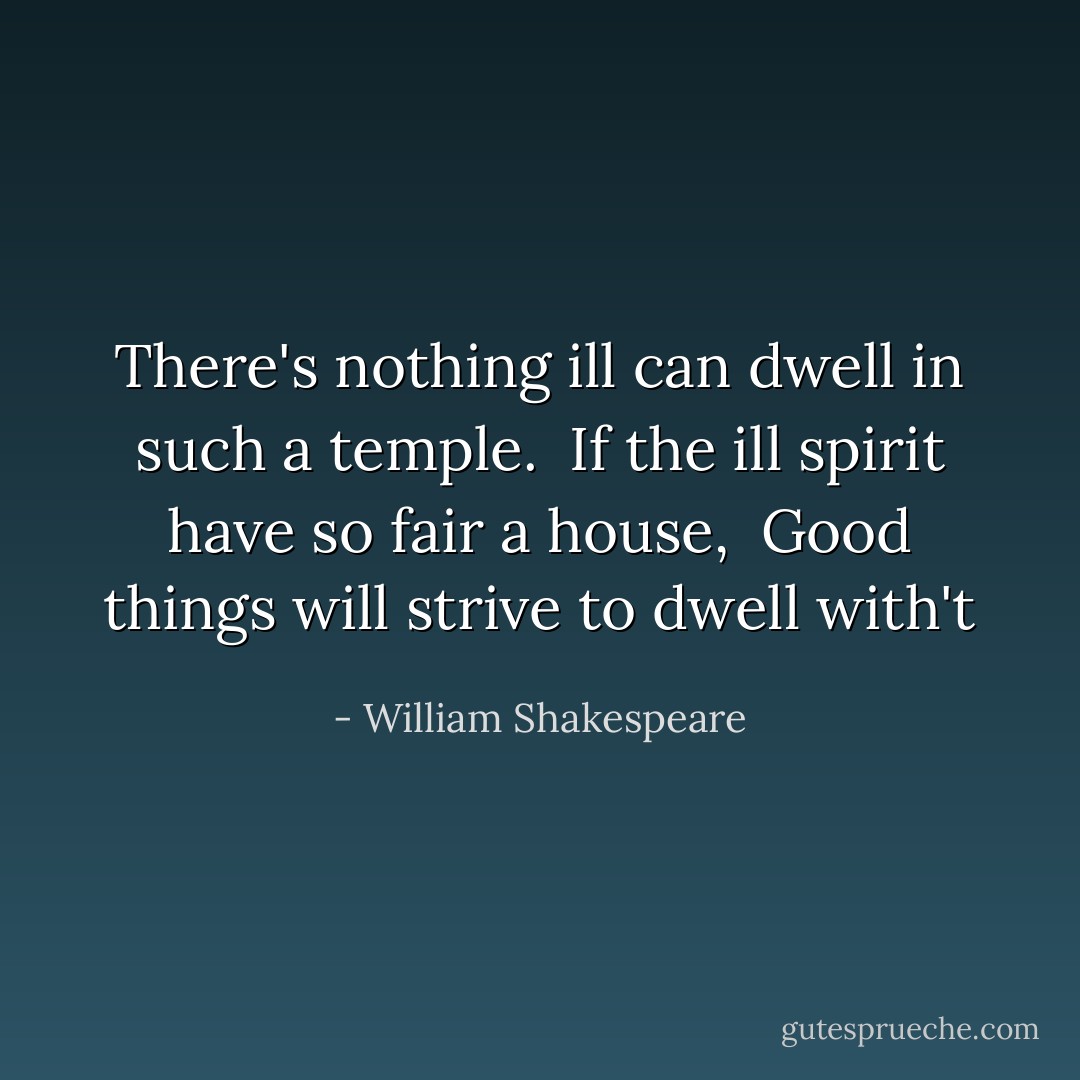 There's nothing ill can dwell in such a temple. <br />If the ill spirit have so fair a house, <br />Good things will strive to dwell with't - William Shakespeare