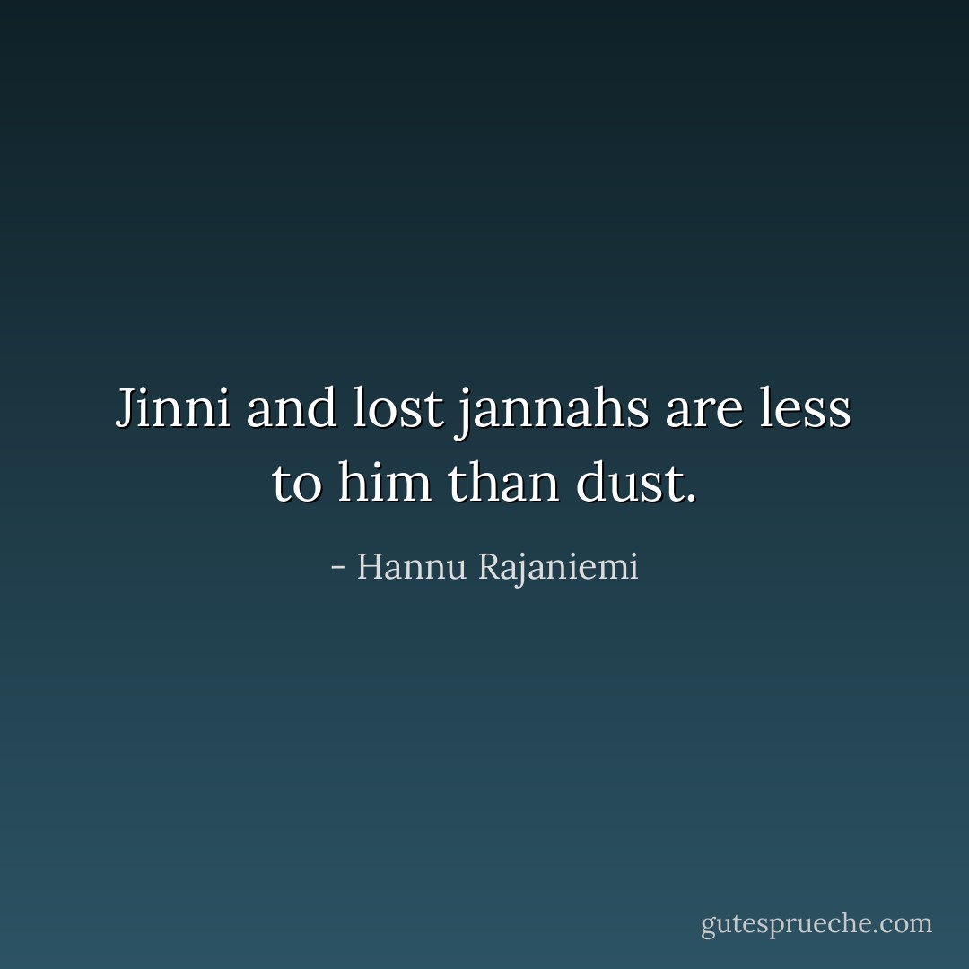 Jinni and lost jannahs are less to him than dust. - Hannu Rajaniemi