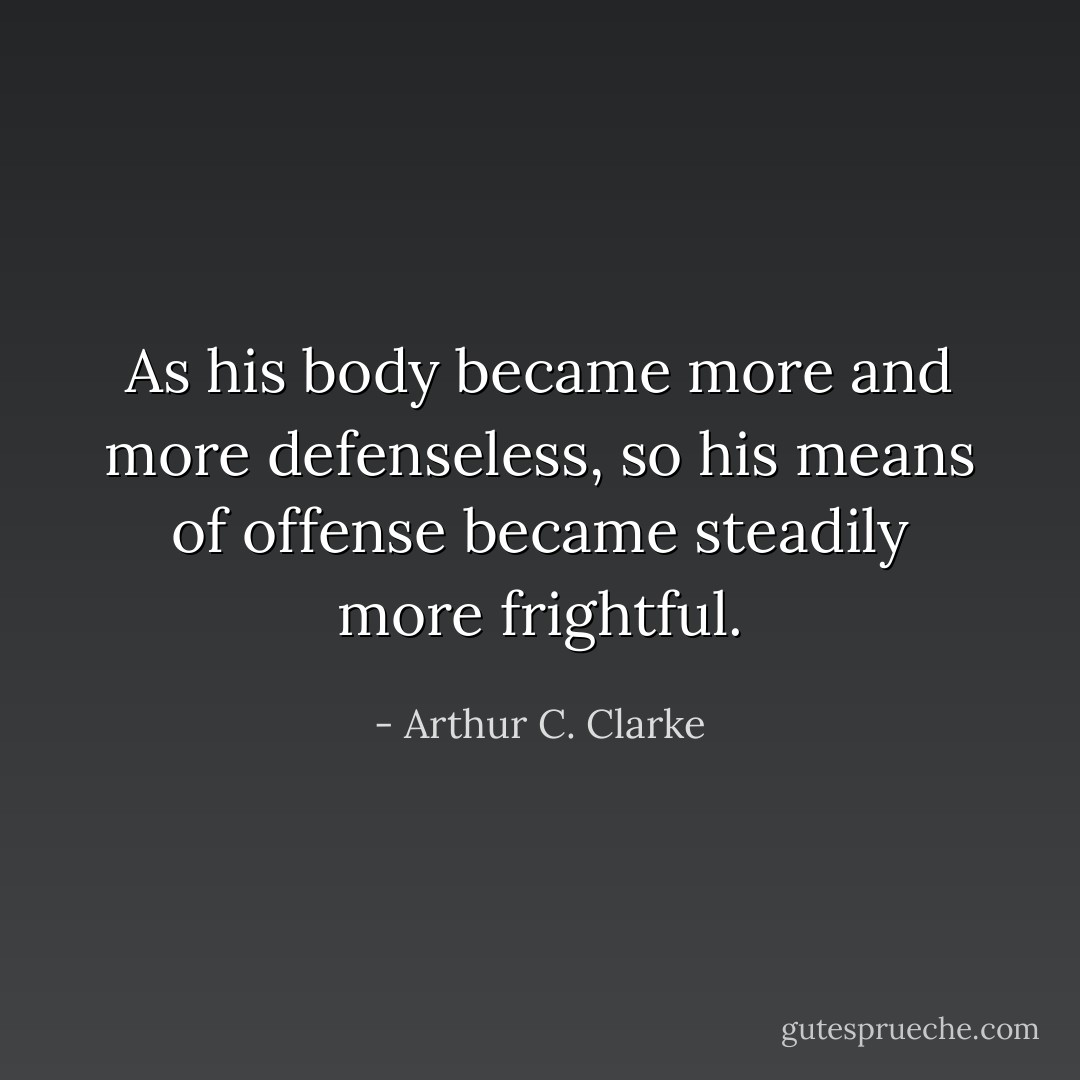 As his body became more and more defenseless, so his means of offense became steadily more frightful. - Arthur C. Clarke
