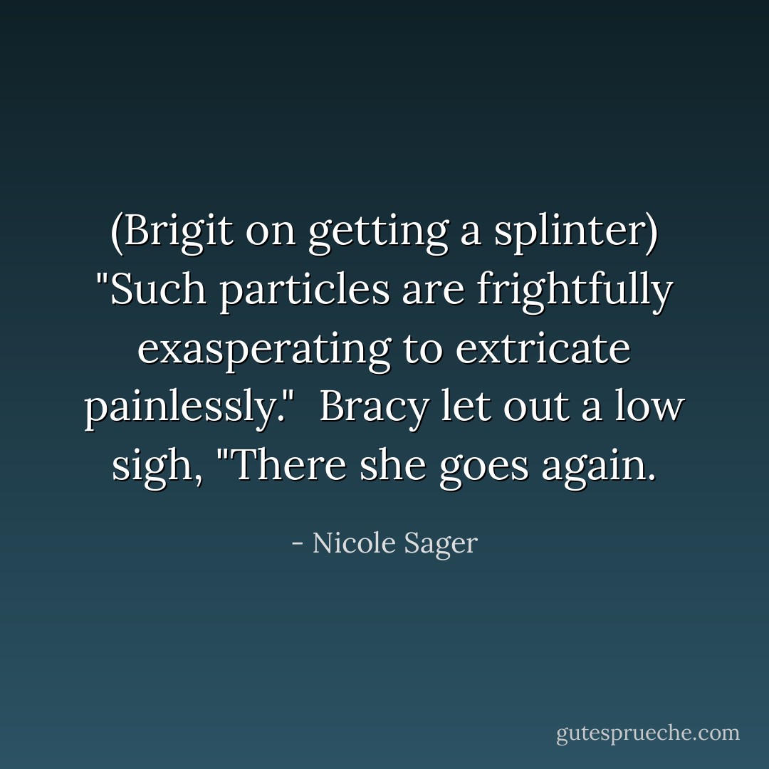 (Brigit on getting a splinter)<br />"Such particles are frightfully exasperating to extricate painlessly."<br /><br />Bracy let out a low sigh, "There she goes again. - Nicole Sager