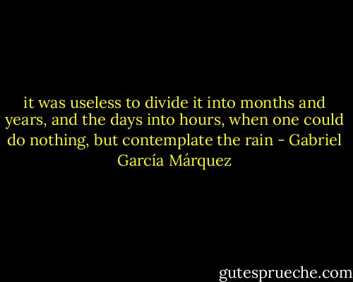 it was useless to divide it into months and years, and the days into hours, when one could do nothing, but contemplate the rain - Gabriel García Márquez
