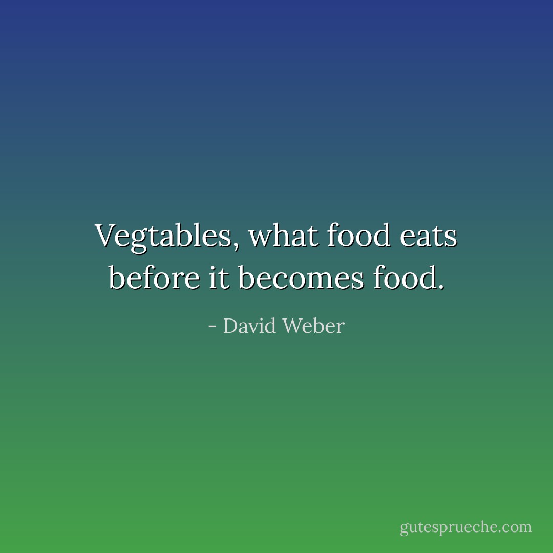 Vegtables, what food eats before it becomes food. - David Weber