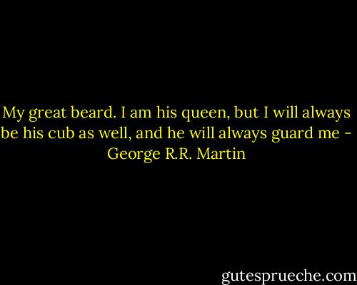 My great beard. I am his queen, but I will always be his cub as well, and he will always guard me - George R.R. Martin