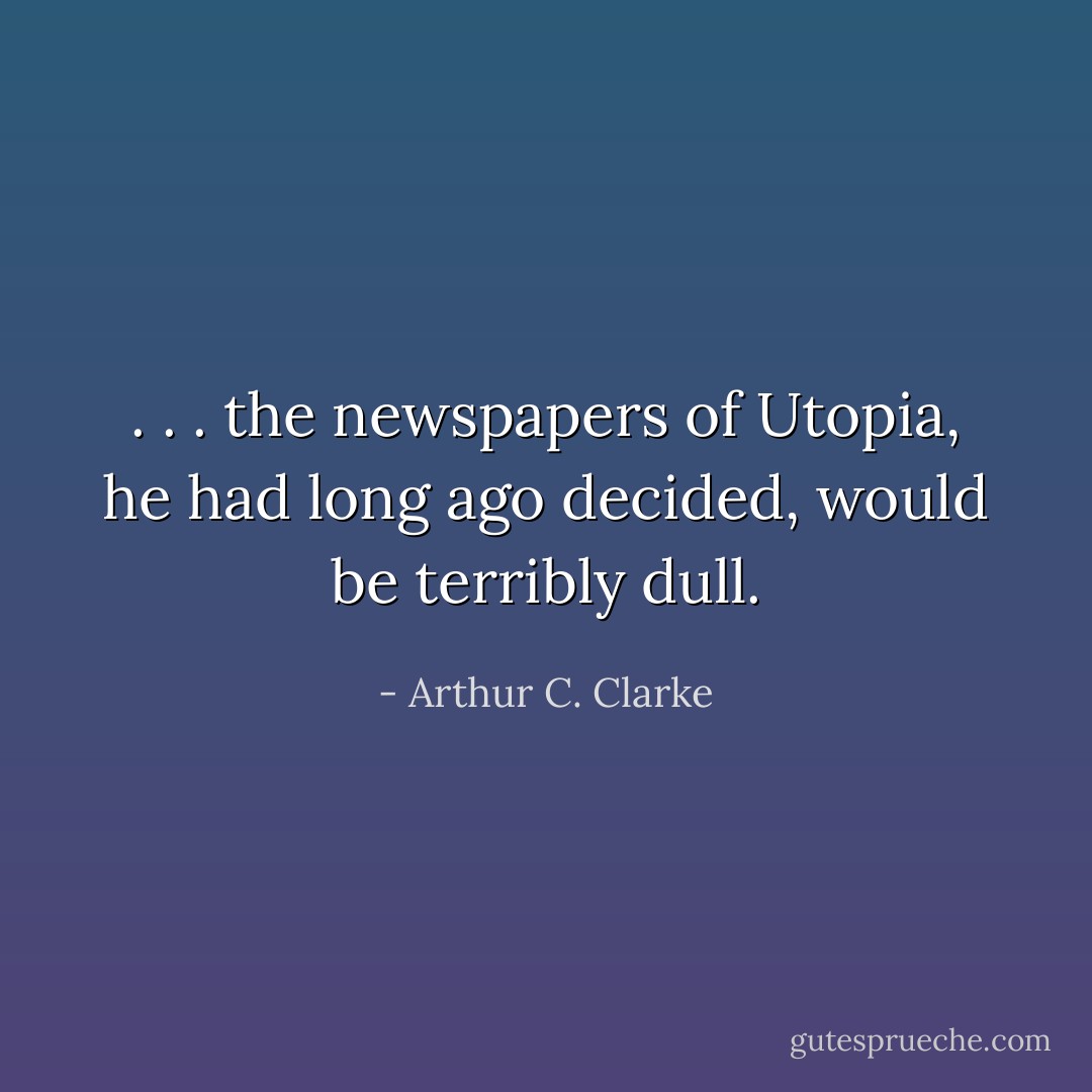 . . . the newspapers of Utopia, he had long ago decided, would be terribly dull. - Arthur C. Clarke