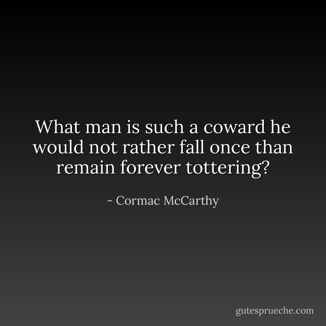 What man is such a coward he would not rather fall once than remain forever tottering? - Cormac McCarthy