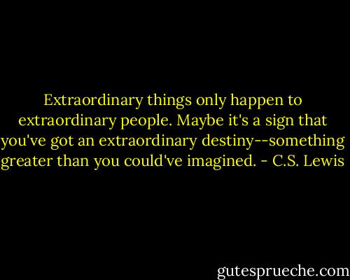 Extraordinary things only happen to extraordinary people. Maybe it's a sign that you've got an extraordinary destiny--something greater than you could've imagined. - C.S. Lewis