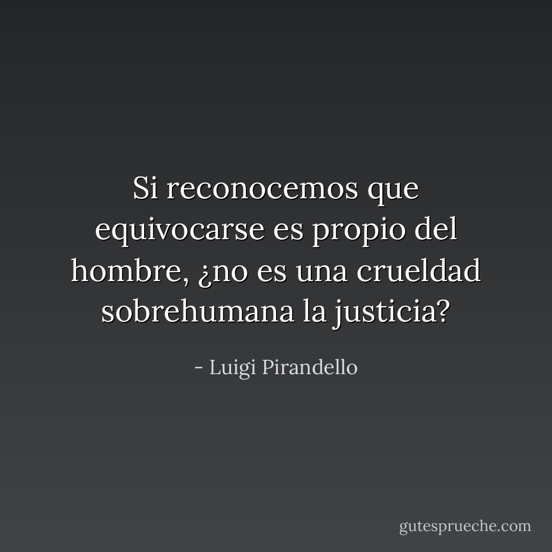 Si reconocemos que equivocarse es propio del hombre, ¿no es una crueldad sobrehumana la justicia? - Luigi Pirandello