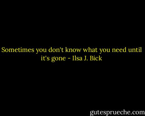 Sometimes you don't know what you need until it's gone - Ilsa J. Bick