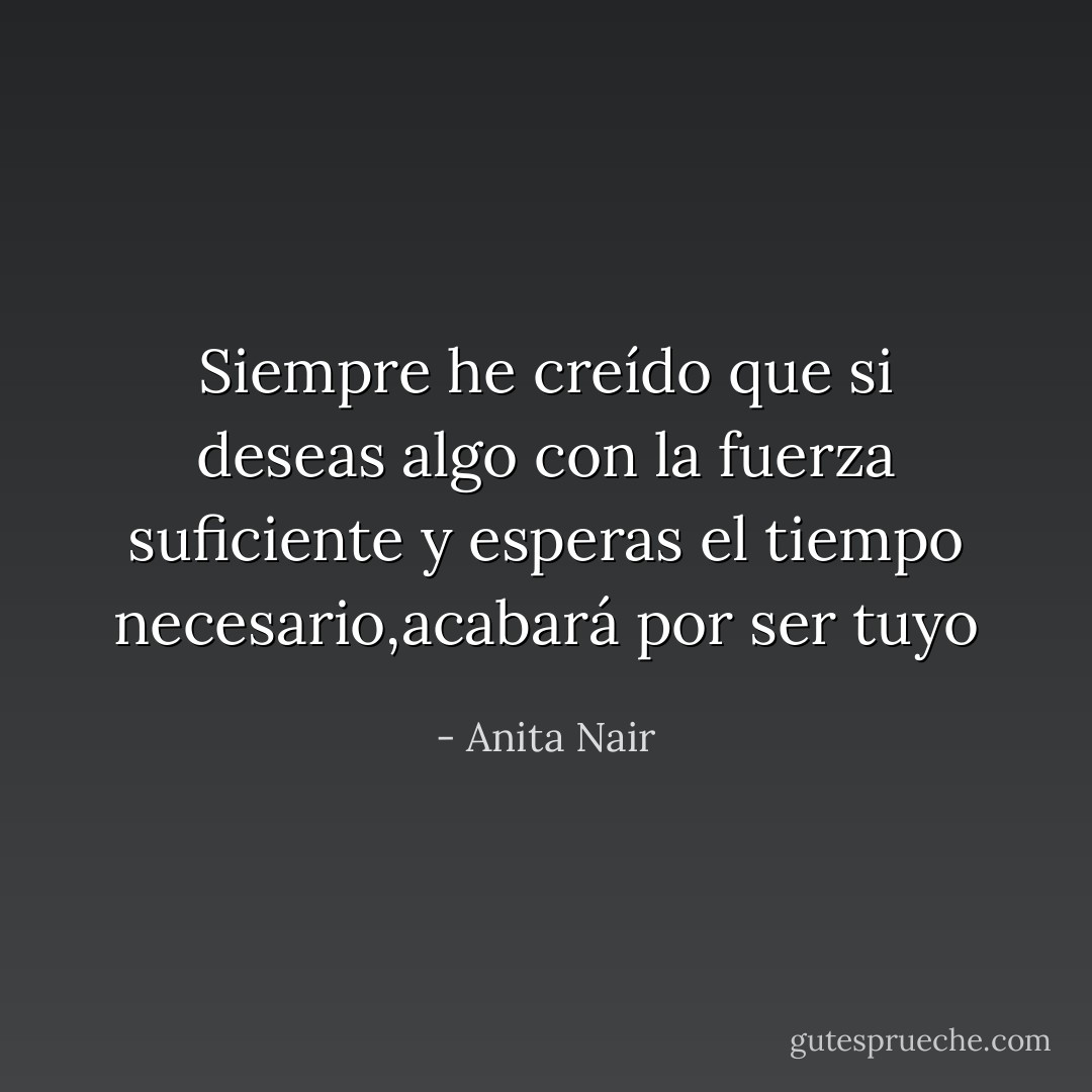 Siempre he creído que si deseas algo con la fuerza suficiente y esperas el tiempo necesario,acabará por ser tuyo - Anita Nair
