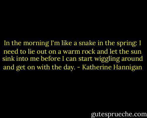 In the morning I'm like a snake in the spring: I need to lie out on a warm rock and let the sun sink into me before I can start wiggling around and get on with the day. - Katherine Hannigan