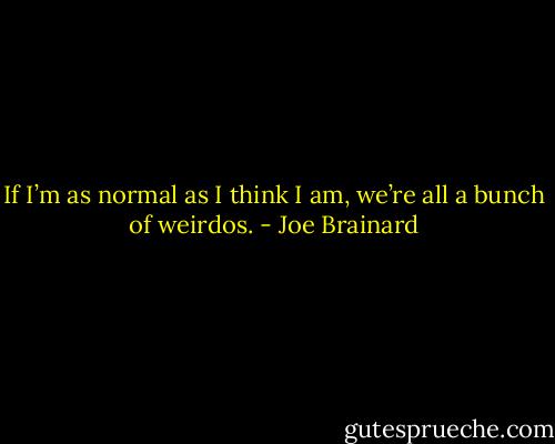 If I’m as normal as I think I am, we’re all a bunch of weirdos. - Joe Brainard