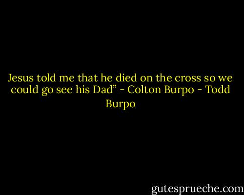 Jesus told me that he died on the cross so we could go see his Dad” - Colton Burpo - Todd Burpo