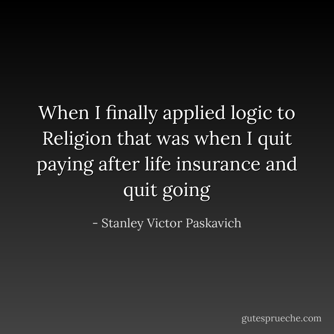 When I finally applied logic to Religion that was when I quit paying after life insurance and quit going - Stanley Victor Paskavich