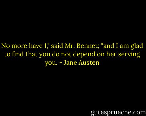 No more have I," said Mr. Bennet; "and I am glad to find that you do not depend on her serving you. - Jane Austen