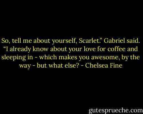 So, tell me about yourself, Scarlet.” Gabriel said. “I already know about your love for coffee and sleeping in - which makes you awesome, by the way - but what else? - Chelsea Fine