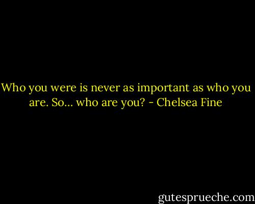Who you were is never as important as who you are. So… who are you? - Chelsea Fine