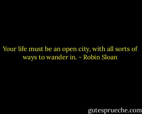 Your life must be an open city, with all sorts of ways to wander in. - Robin Sloan