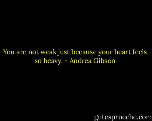 You are not weak just because your heart feels so heavy. - Andrea Gibson