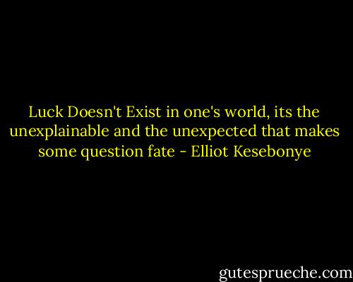 Luck Doesn't Exist in one's world, its the unexplainable and the unexpected that makes some question fate - Elliot Kesebonye