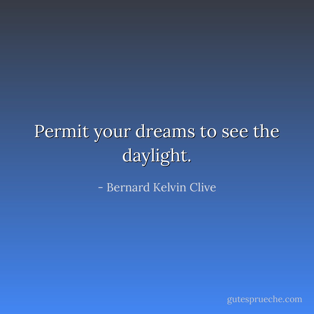 Permit your dreams to see the daylight. - Bernard Kelvin Clive