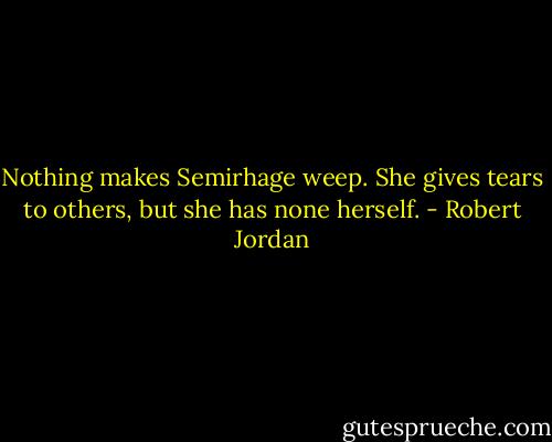 Nothing makes Semirhage weep. She gives tears to others, but she has none herself. - Robert Jordan