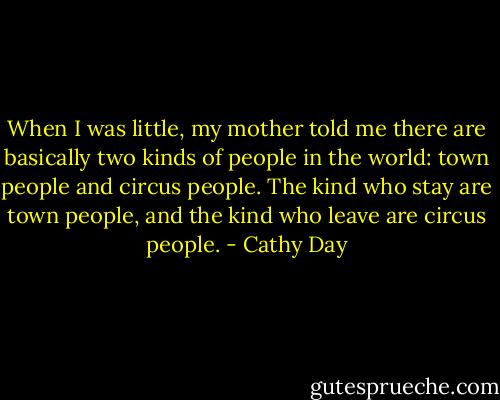 When I was little, my mother told me there are basically two kinds of people in the world: town people and circus people. The kind who stay are town people, and the kind who leave are circus people. - Cathy Day