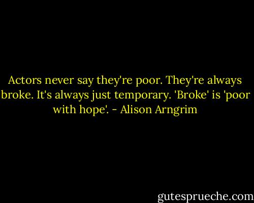 Actors never say they're poor. They're always broke. It's always just temporary. 'Broke' is 'poor with hope'. - Alison Arngrim