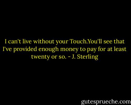 I can't live without your Touch.You'll see that I've provided enough money to pay for at least twenty or so. - J. Sterling
