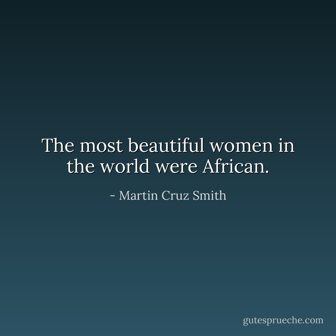 The most beautiful women in the world were African. - Martin Cruz Smith