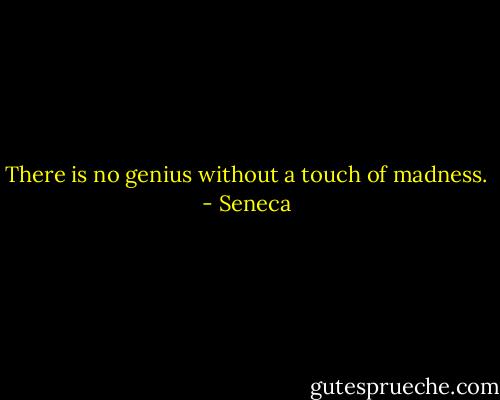 There is no genius without a touch of madness. - Seneca