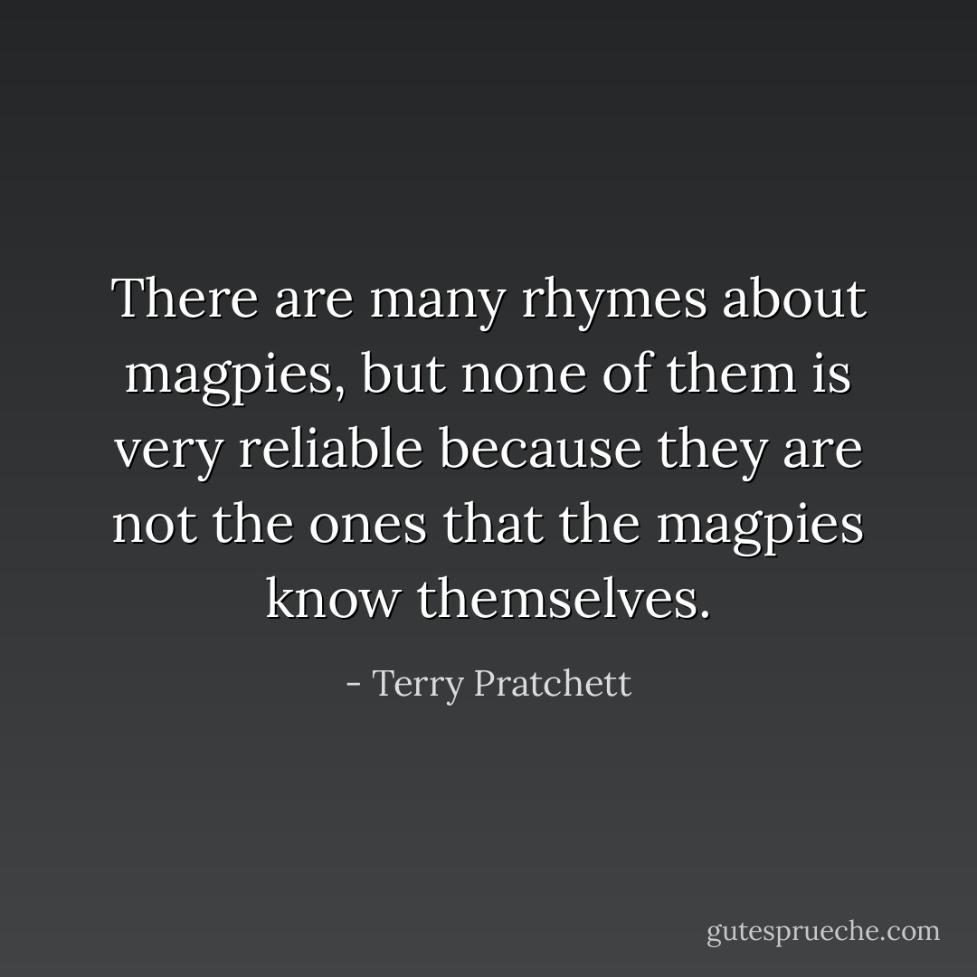 There are many rhymes about magpies, but none of them is very reliable because they are not the ones that the magpies know themselves. - Terry Pratchett