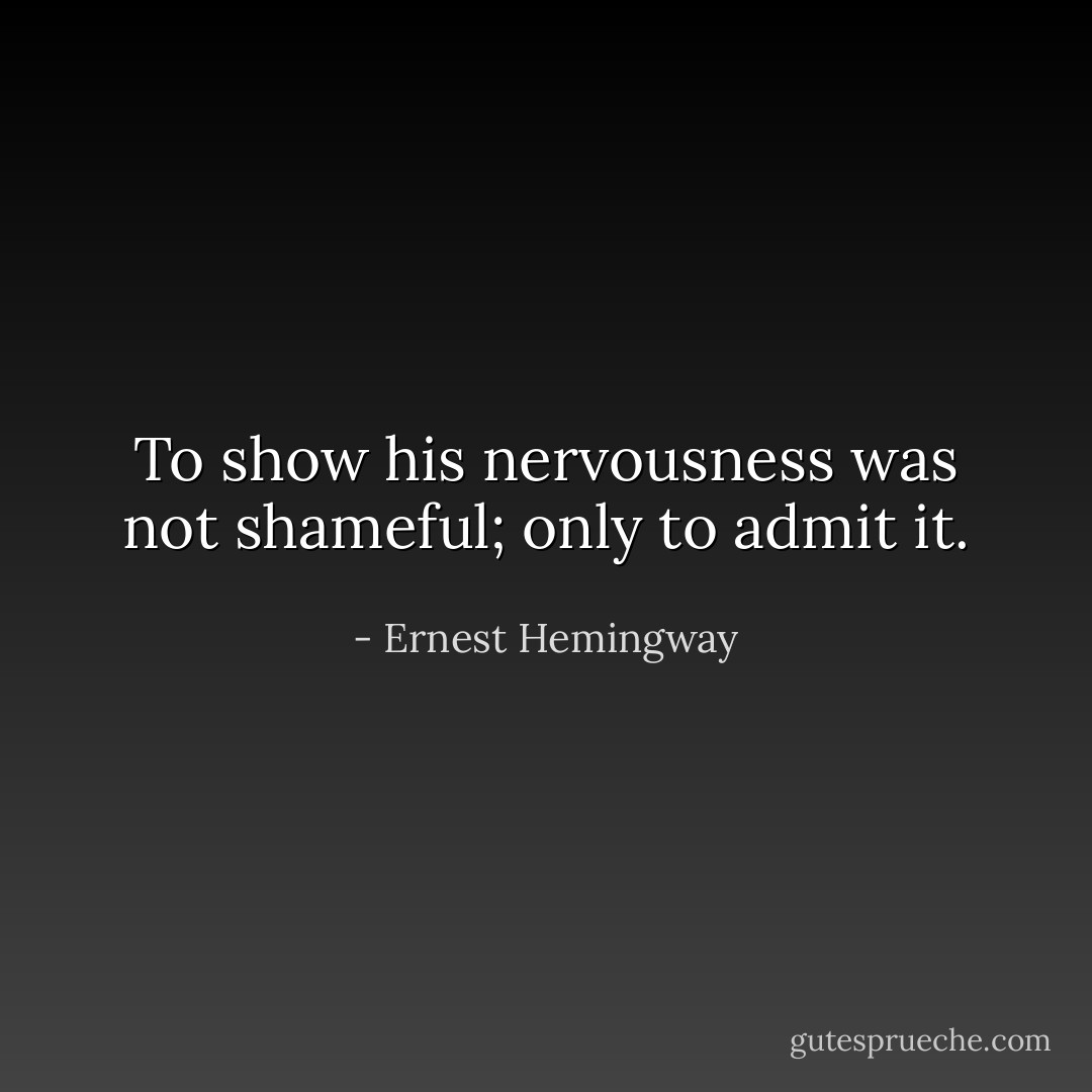 To show his nervousness was not shameful; only to admit it. - Ernest Hemingway