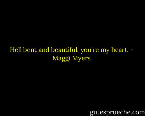 Hell bent and beautiful, you're my heart. - Maggi Myers