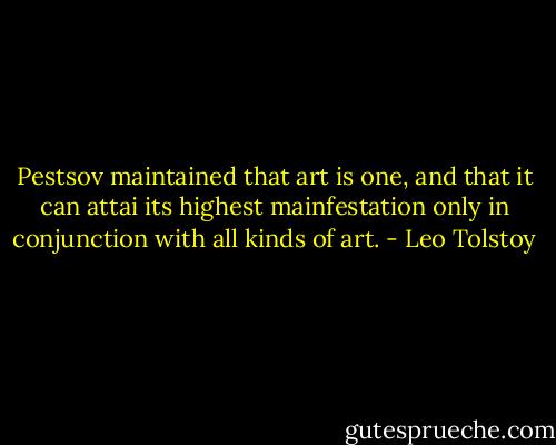 Pestsov maintained that art is one, and that it can attai its highest mainfestation only in conjunction with all kinds of art. - Leo Tolstoy