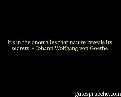 It's in the anomalies that nature reveals its secrets. - Johann Wolfgang von Goethe