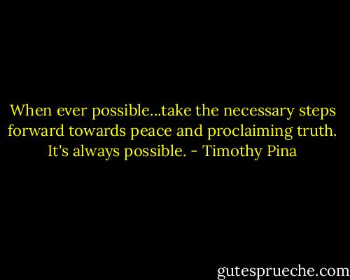 When ever possible...take the necessary steps forward towards peace and proclaiming truth. It's always possible. - Timothy Pina