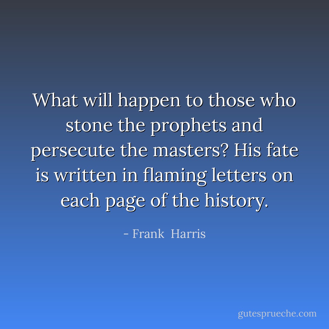 What will happen to those who stone the prophets and persecute the masters? His fate is written in flaming letters on each page of the history. - Frank  Harris