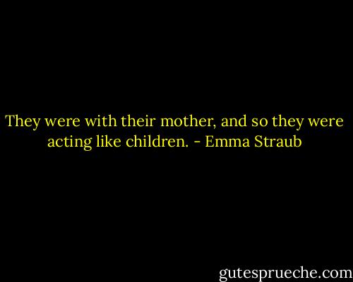 They were with their mother, and so they were acting like children. - Emma Straub