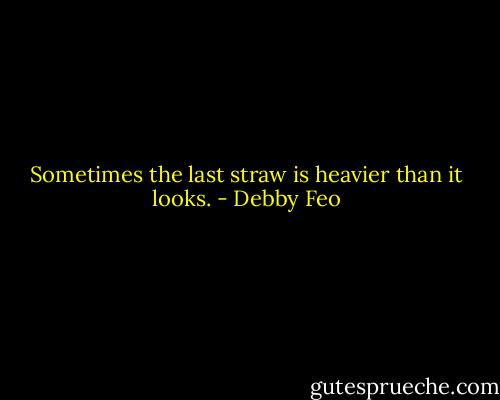 Sometimes the last straw is heavier than it looks. - Debby Feo