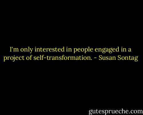 I'm only interested in people engaged in a project of self-transformation. - Susan Sontag