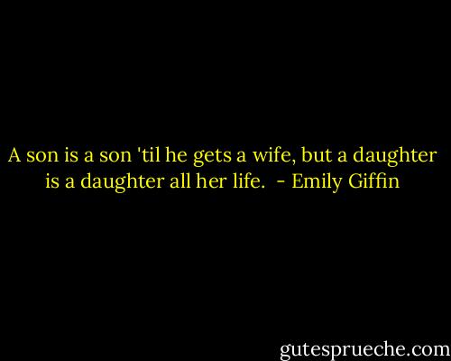 A son is a son 'til he gets a wife, but a daughter is a daughter all her life.  - Emily Giffin