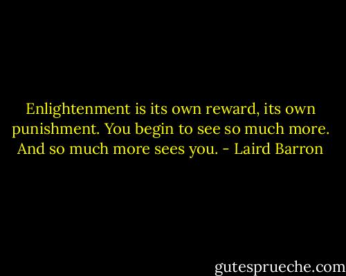 Enlightenment is its own reward, its own punishment. You begin to see so much more. And so much more sees you. - Laird Barron