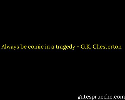 Always be comic in a tragedy - G.K. Chesterton