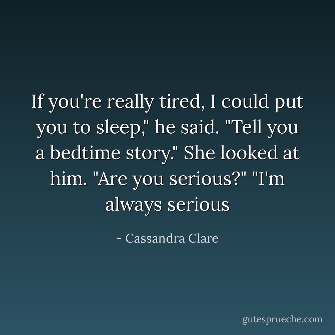 If you're really tired, I could put you to sleep," he said. "Tell you a bedtime story."<br />She looked at him. "Are you serious?"<br />"I'm always serious - Cassandra Clare