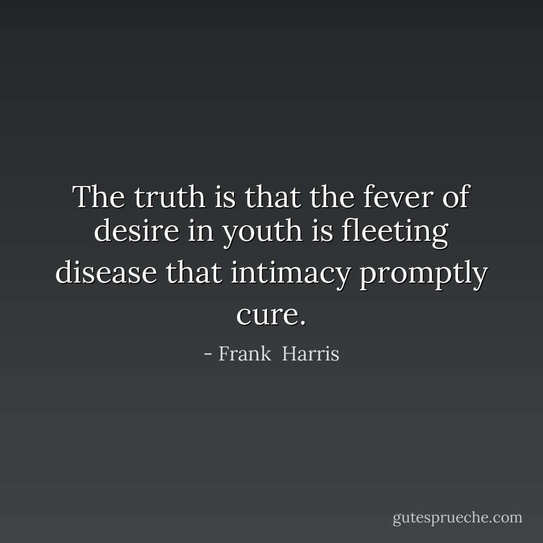 The truth is that the fever of desire in youth is fleeting disease that intimacy promptly cure. - Frank  Harris