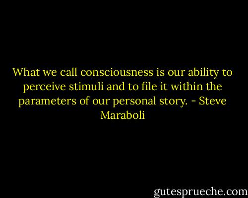 What we call consciousness is our ability to perceive stimuli and to file it within the parameters of our personal story. - Steve Maraboli