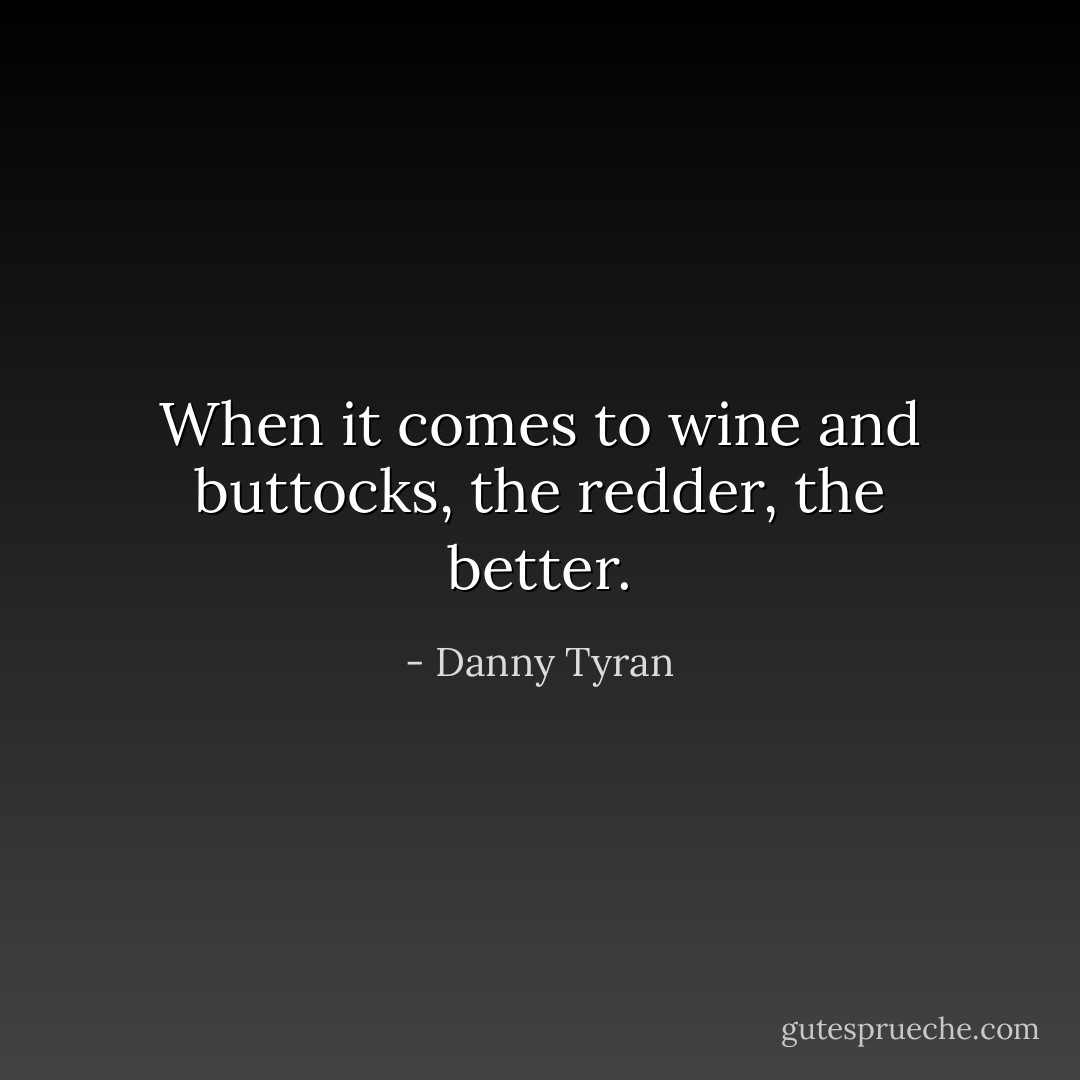 When it comes to wine and buttocks, the redder, the better. - Danny Tyran