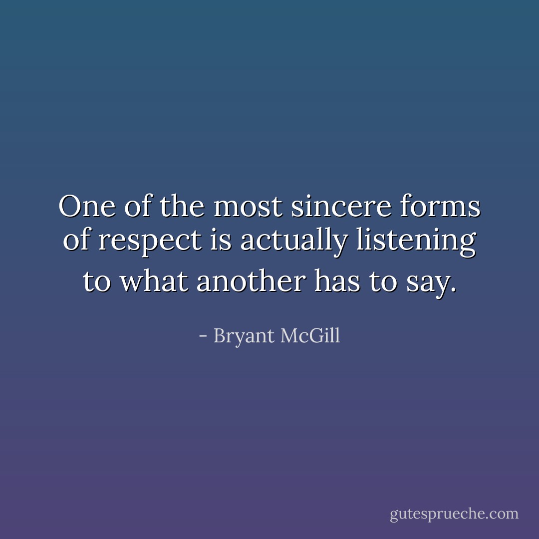 One of the most sincere forms of respect is actually listening to what another has to say. - Bryant McGill